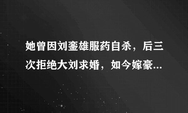 她曾因刘銮雄服药自杀，后三次拒绝大刘求婚，如今嫁豪门连生2子