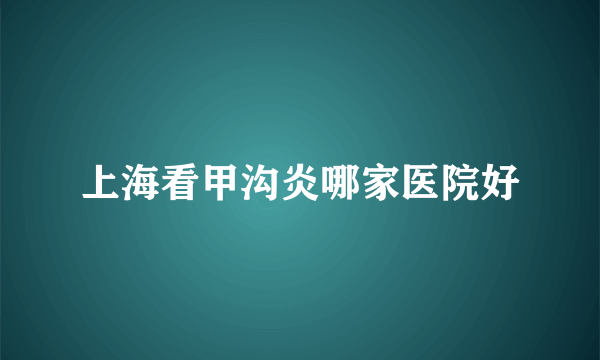 上海看甲沟炎哪家医院好