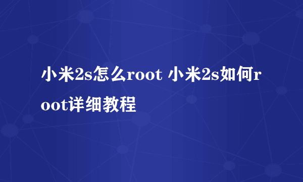 小米2s怎么root 小米2s如何root详细教程