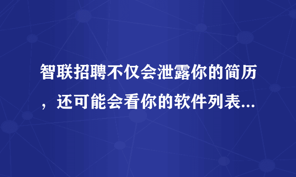 智联招聘不仅会泄露你的简历，还可能会看你的软件列表和浏览记录