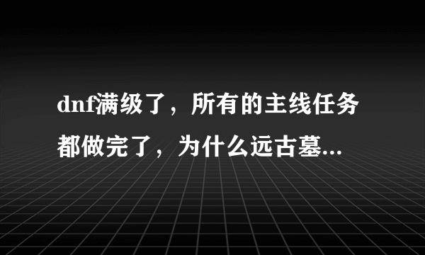 dnf满级了，所有的主线任务都做完了，为什么远古墓穴深处还是出不来？