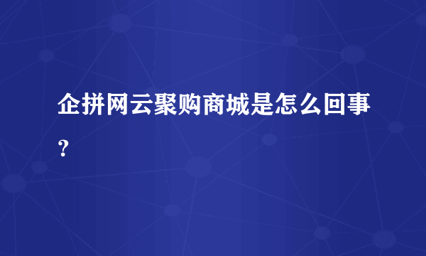 企拼网云聚购商城是怎么回事？