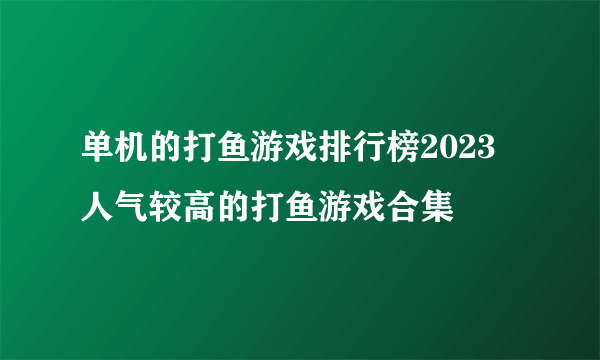 单机的打鱼游戏排行榜2023 人气较高的打鱼游戏合集