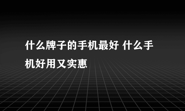 什么牌子的手机最好 什么手机好用又实惠