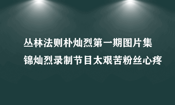 丛林法则朴灿烈第一期图片集锦灿烈录制节目太艰苦粉丝心疼