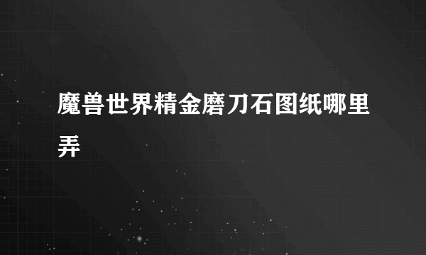 魔兽世界精金磨刀石图纸哪里弄