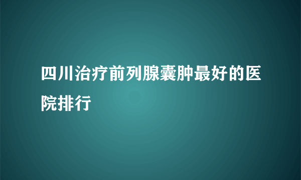 四川治疗前列腺囊肿最好的医院排行