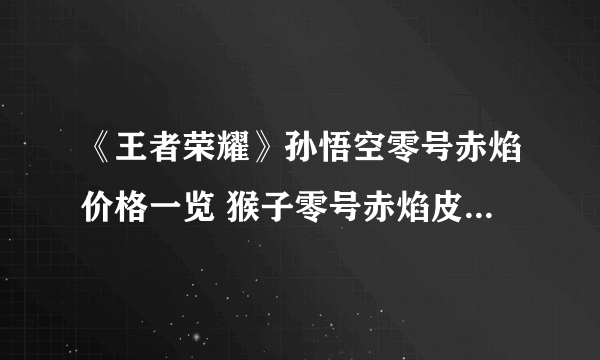 《王者荣耀》孙悟空零号赤焰价格一览 猴子零号赤焰皮肤多少钱