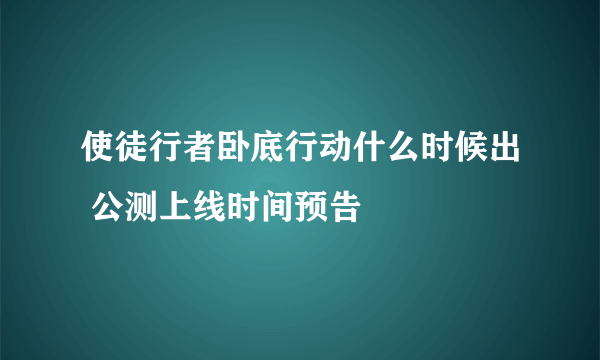 使徒行者卧底行动什么时候出 公测上线时间预告