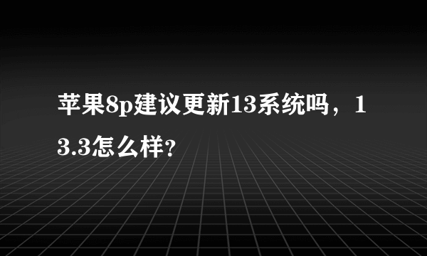 苹果8p建议更新13系统吗，13.3怎么样？