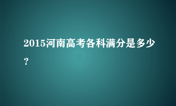 2015河南高考各科满分是多少？