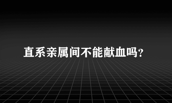 直系亲属间不能献血吗？