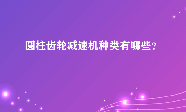 圆柱齿轮减速机种类有哪些？