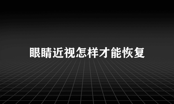 眼睛近视怎样才能恢复