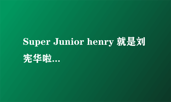 Super Junior henry 就是刘宪华啦 为什么在Super Junior里面没有他的名字 真心不明白