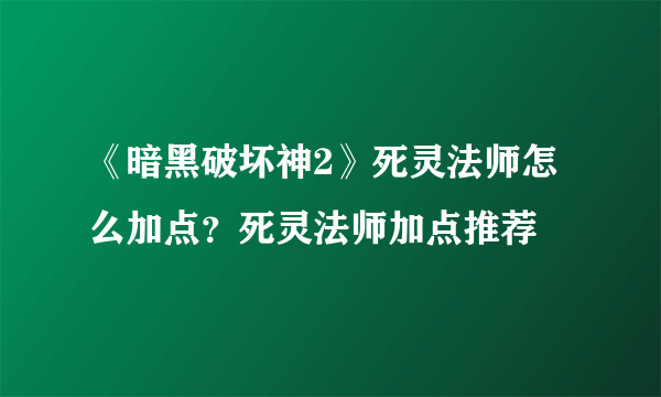 《暗黑破坏神2》死灵法师怎么加点？死灵法师加点推荐