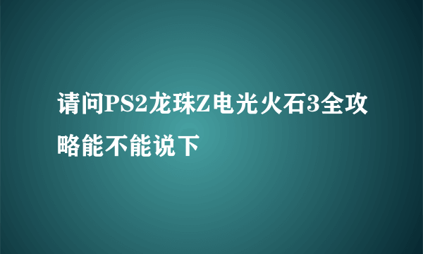 请问PS2龙珠Z电光火石3全攻略能不能说下