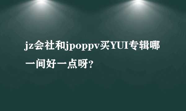 jz会社和jpoppv买YUI专辑哪一间好一点呀？