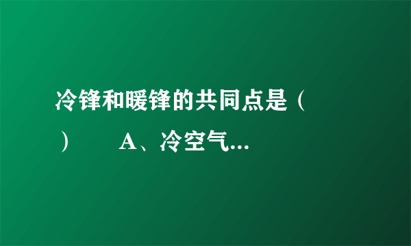 冷锋和暖锋的共同点是（　　）      A、冷空气在锋面以上      B、锋面均向暖空气一侧移动      C、过境后天气转晴      D、过境时一定有降水