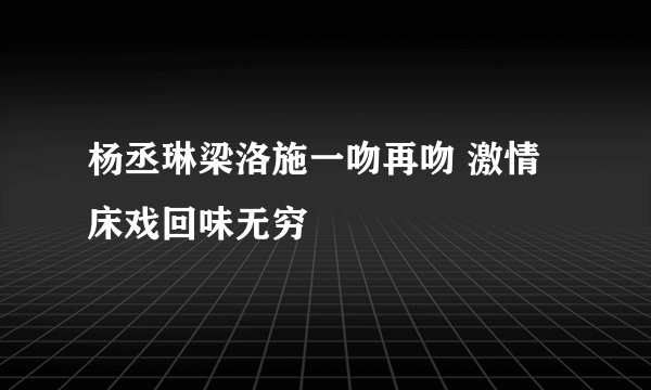 杨丞琳梁洛施一吻再吻 激情床戏回味无穷