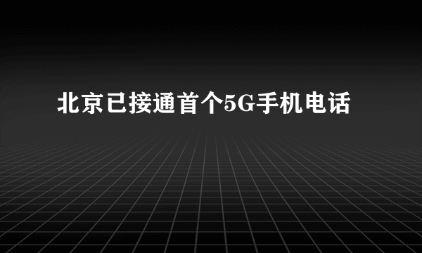 北京已接通首个5G手机电话