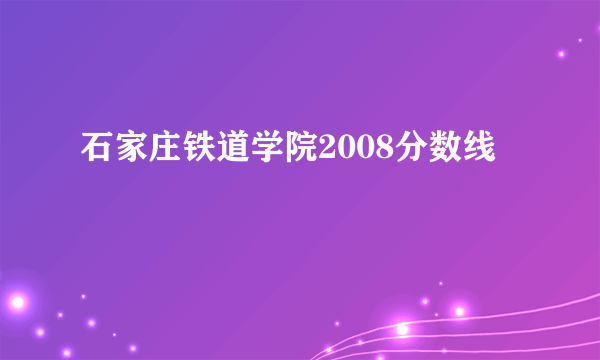 石家庄铁道学院2008分数线