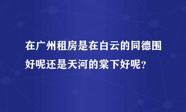 在广州租房是在白云的同德围好呢还是天河的棠下好呢？