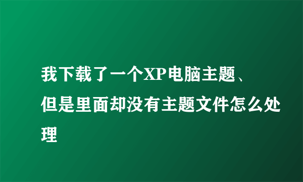 我下载了一个XP电脑主题、但是里面却没有主题文件怎么处理