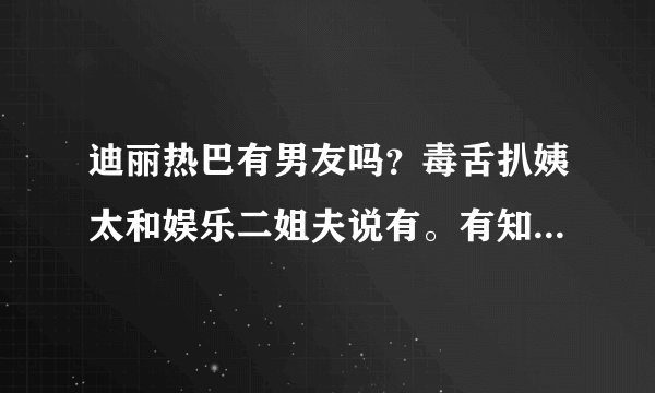 迪丽热巴有男友吗？毒舌扒姨太和娱乐二姐夫说有。有知道的吗？