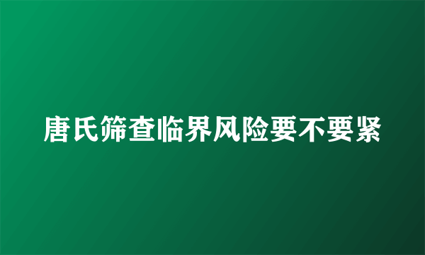 唐氏筛查临界风险要不要紧