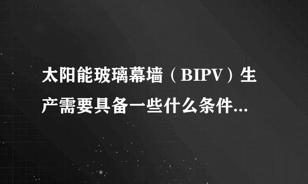 太阳能玻璃幕墙（BIPV）生产需要具备一些什么条件和专业知识？