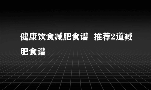 健康饮食减肥食谱  推荐2道减肥食谱