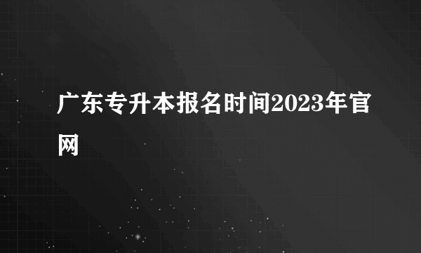 广东专升本报名时间2023年官网