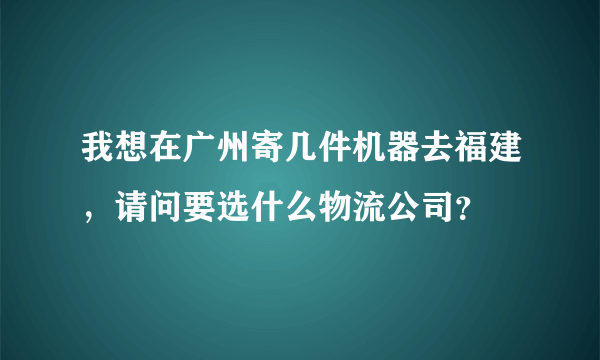 我想在广州寄几件机器去福建，请问要选什么物流公司？