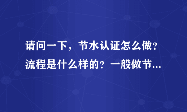 请问一下，节水认证怎么做？流程是什么样的？一般做节水认证要多少钱？证书由哪个单位颁发？