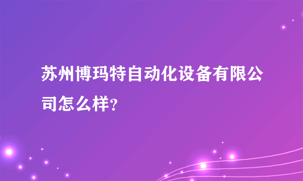 苏州博玛特自动化设备有限公司怎么样？