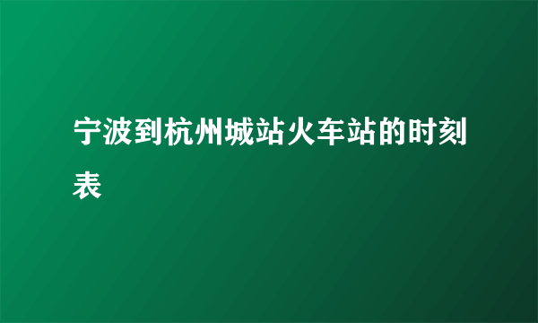 宁波到杭州城站火车站的时刻表