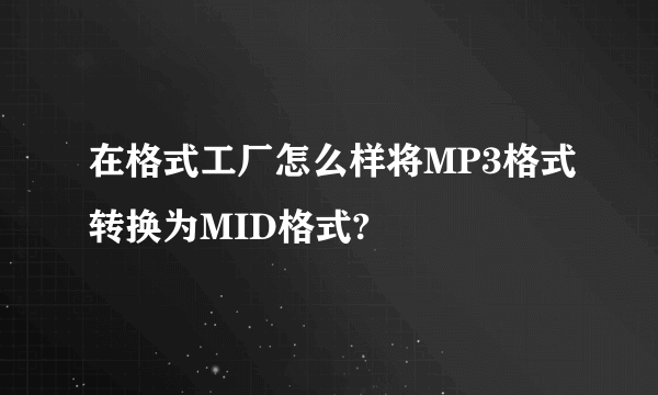 在格式工厂怎么样将MP3格式转换为MID格式?