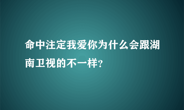 命中注定我爱你为什么会跟湖南卫视的不一样？