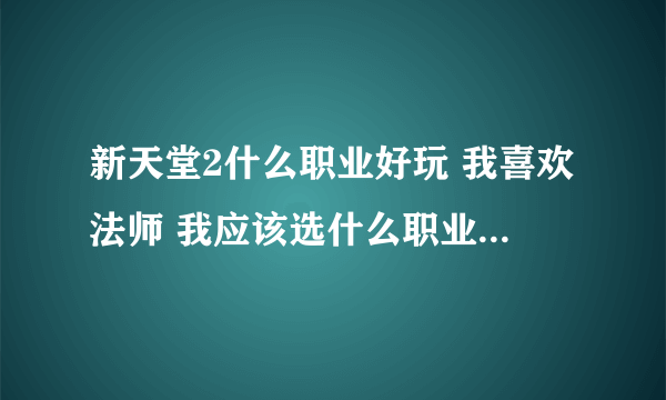 新天堂2什么职业好玩 我喜欢法师 我应该选什么职业 什么种族