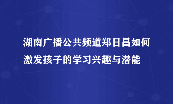 湖南广播公共频道郑日昌如何激发孩子的学习兴趣与潜能