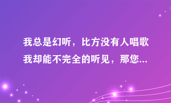 我总是幻听，比方没有人唱歌我却能不完全的听见，那您觉得是...