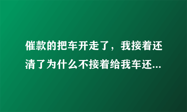 催款的把车开走了，我接着还清了为什么不接着给我车还得等三到五个工作日，贷款公司