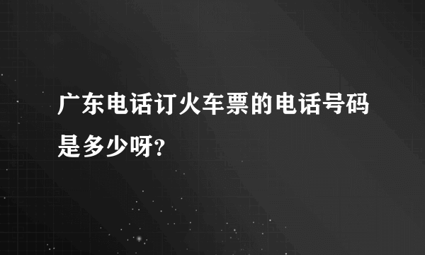 广东电话订火车票的电话号码是多少呀？