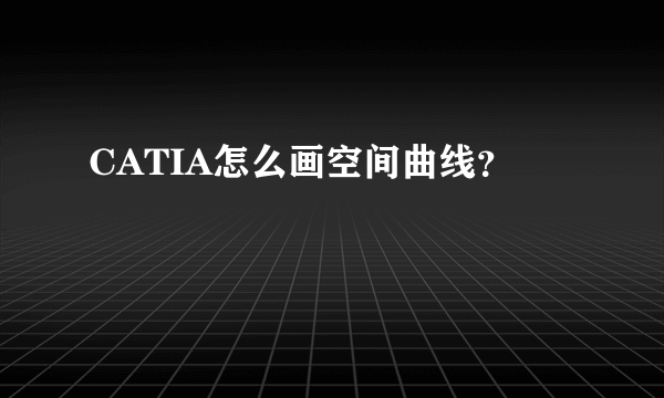 CATIA怎么画空间曲线？