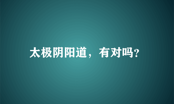 太极阴阳道，有对吗？