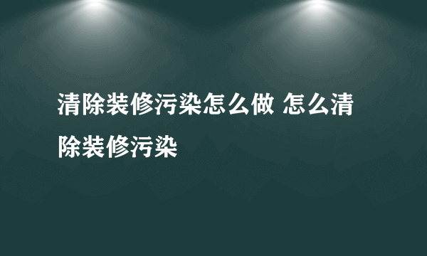 清除装修污染怎么做 怎么清除装修污染