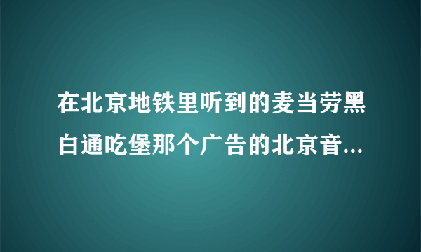 在北京地铁里听到的麦当劳黑白通吃堡那个广告的北京音乐是啥啊