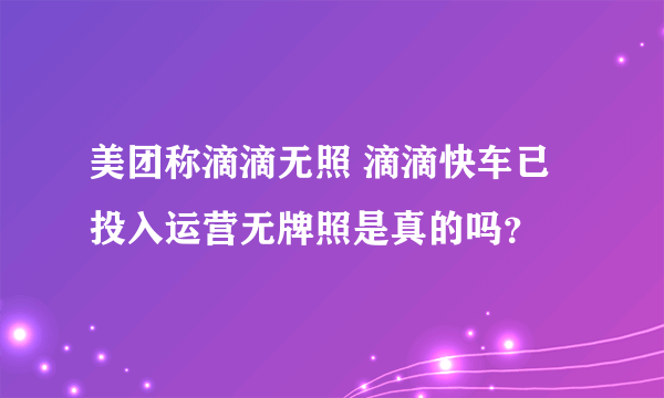 美团称滴滴无照 滴滴快车已投入运营无牌照是真的吗？