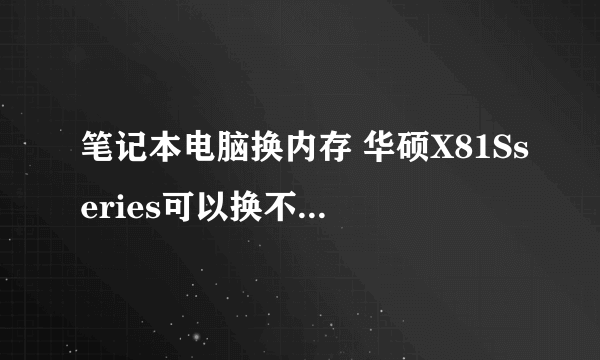 笔记本电脑换内存 华硕X81Sseries可以换不 大约价钱 怎麼换?